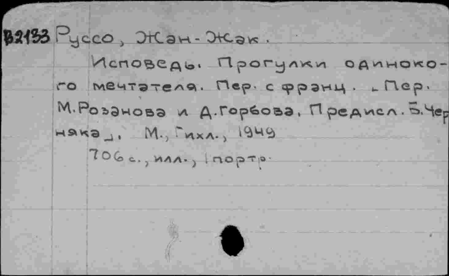 ﻿$24% О^ссо >	- ^Ж-avs •
ИсПОВСДЬ' Прогулки ОДИНОКОГО мЕчтэтеАв*. Пер. с spрэнц . и Пер-•'А-Роъэиоаа л Д.Горбоаэ, П редисл . ’э-Чер нацэи, М.^'кхл.» ^4<à
о (о с.. } ИЛЛ. ) InopTiO-
А
>